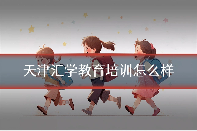 天津汇学教育培训怎么样
