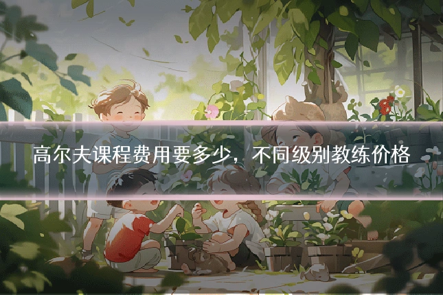 高尔夫课程费用要多少，不同级别教练价格