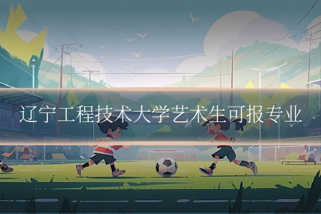 辽宁工程技术大学艺术生可报专业
