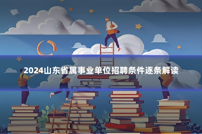 2024山东省属事业单位招聘条件逐条解读