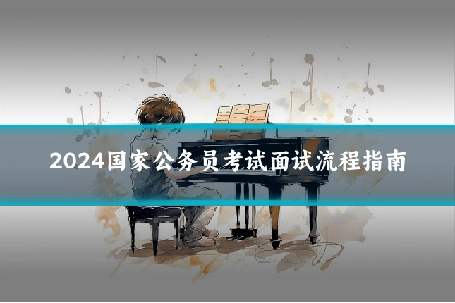 2024国家公务员考试面试流程指南