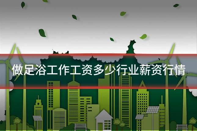做足浴工作工资多少行业薪资行情