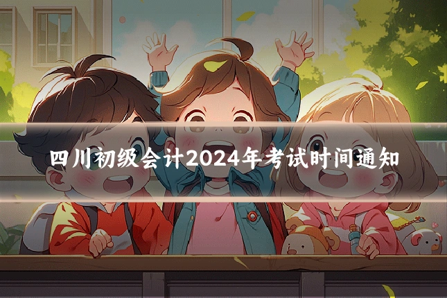 四川初级会计2024年考试时间通知
