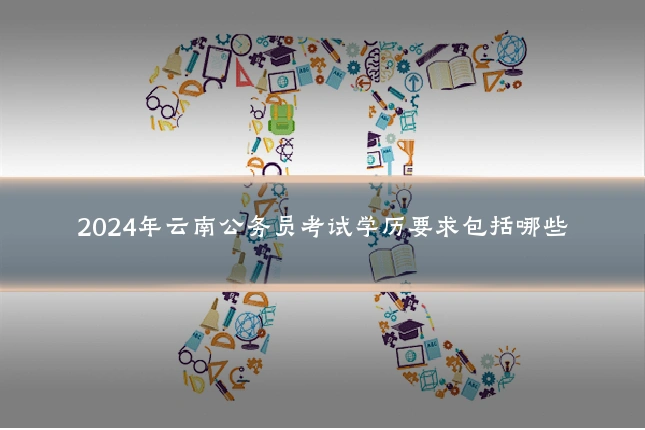 2024年云南公务员考试学历要求包括哪些
