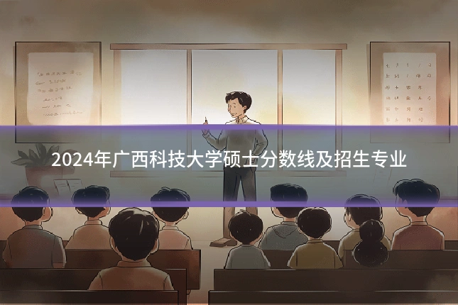 2024年广西科技大学硕士分数线及招生专业