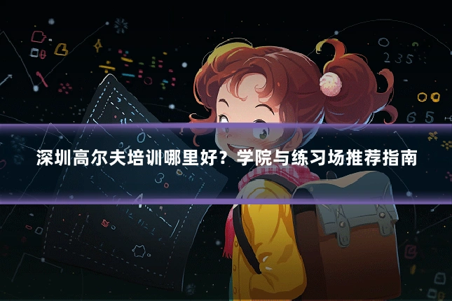 深圳高尔夫培训哪里好？学院与练习场推荐指南