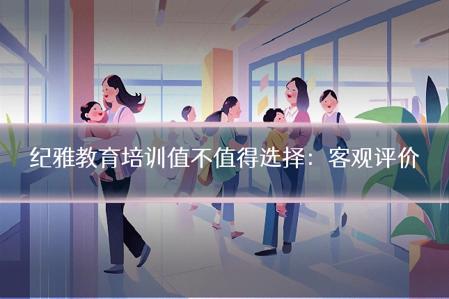 纪雅教育培训值不值得选择:客观评价