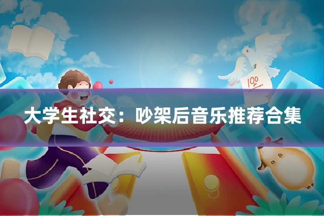 大学生社交:吵架后音乐推荐合集