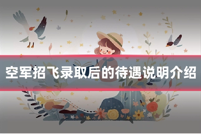 空军招飞录取后的待遇说明介绍