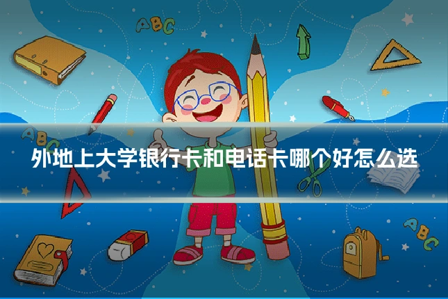 外地上大学银行卡和电话卡哪个好怎么选