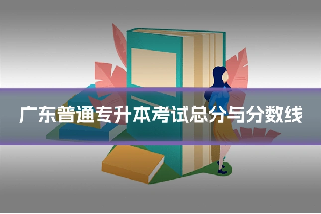广东普通专升本考试总分与分数线