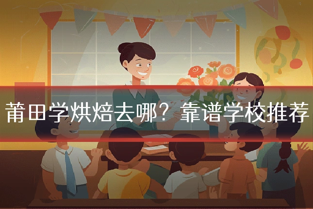 莆田学烘焙去哪？靠谱学校推荐