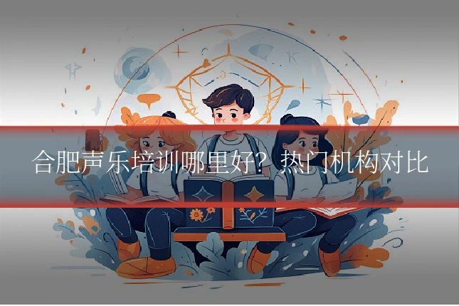 合肥声乐培训哪里好？热门机构对比