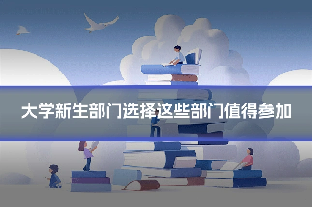 大学新生部门选择这些部门值得参加