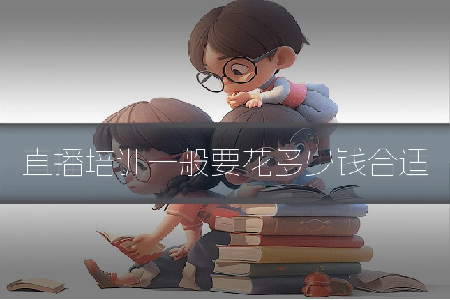直播培训一般要花多少钱合适