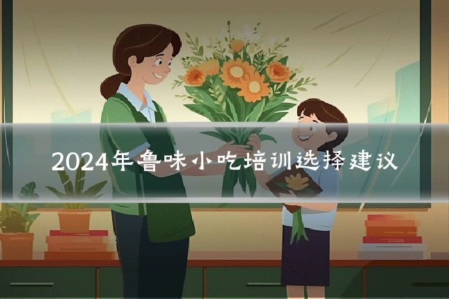 2024年鲁味小吃培训选择建议