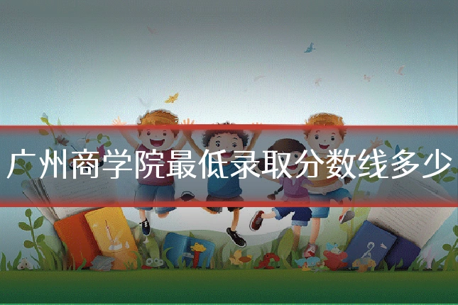 广州商学院最低录取分数线多少