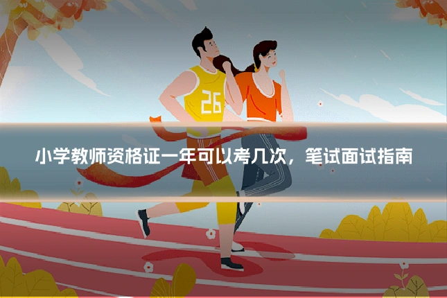 小学教师资格证一年可以考几次,笔试面试指南
