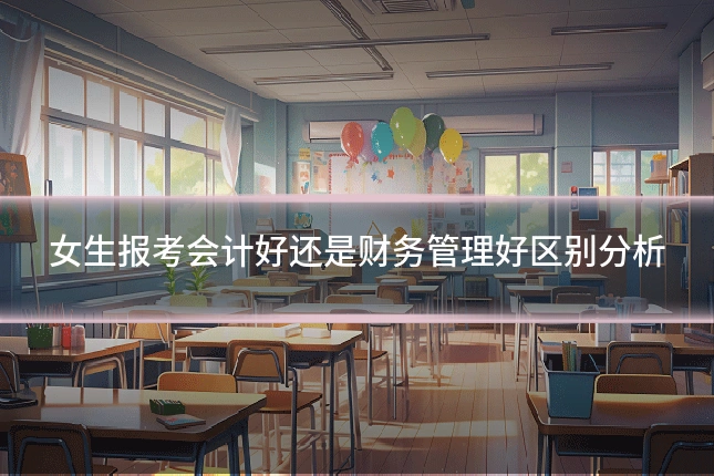 女生报考会计好还是财务管理好区别分析