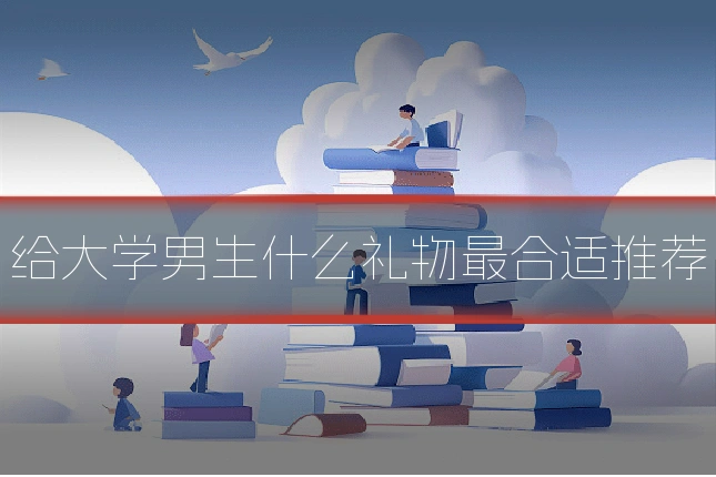 给大学男生什么礼物最合适推荐