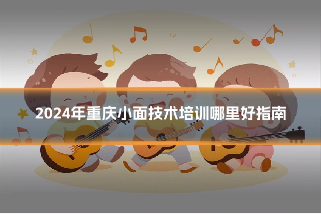 2024年重庆小面技术培训哪里好指南