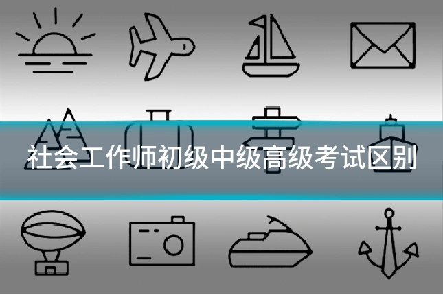 社会工作师初级中级高级考试区别