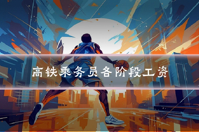 高铁乘务员各阶段工资