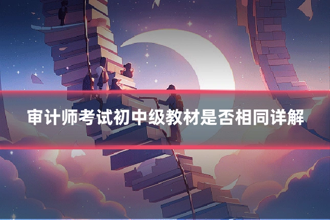 审计师考试初中级教材是否相同详解