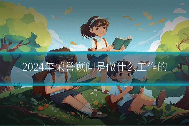 2024年荣誉顾问是做什么工作的