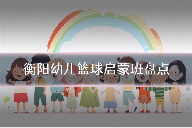 衡阳幼儿篮球启蒙班盘点