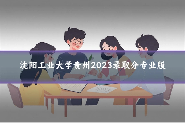 沈阳工业大学贵州2023录取分专业版