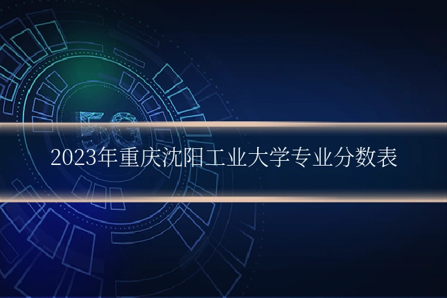 2023年重庆沈阳工业大学专业分数表