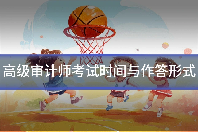 高级审计师考试时间与作答形式