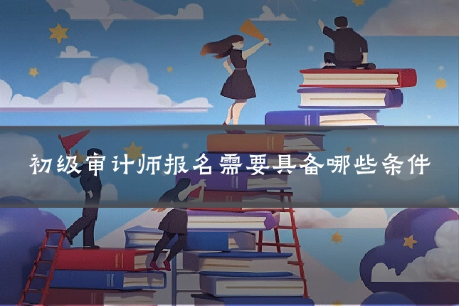 初级审计师报名需要具备哪些条件