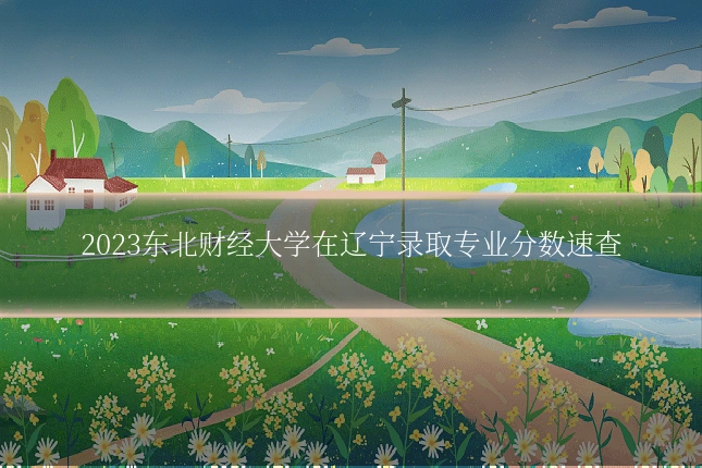 2023东北财经大学在辽宁录取专业分数速查