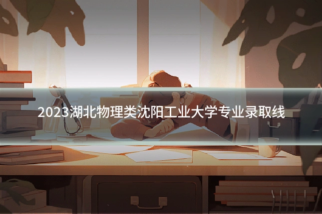 2023湖北物理类沈阳工业大学专业录取线