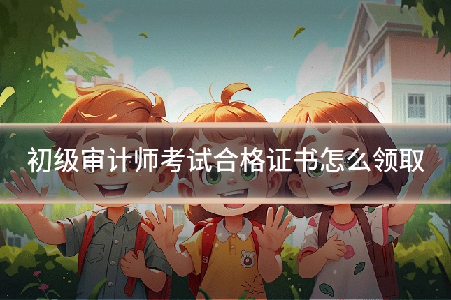 初级审计师考试合格证书怎么领取