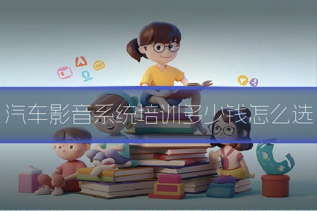 汽车影音系统培训多少钱怎么选