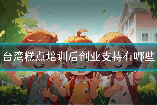 台湾糕点培训后创业支持有哪些