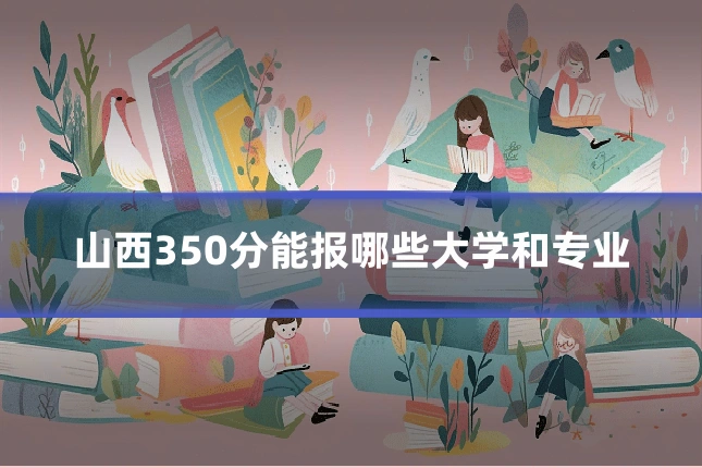山西350分能报哪些大学和专业