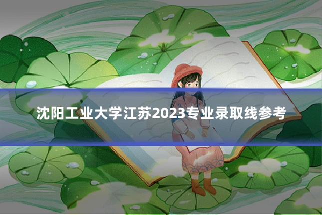 沈阳工业大学江苏2023专业录取线参考