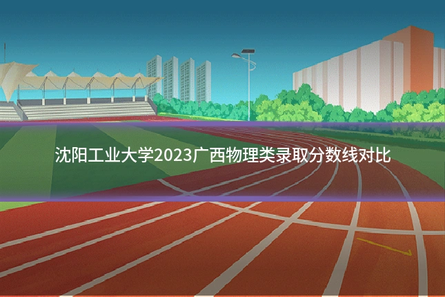 沈阳工业大学2023广西物理类录取分数线对比