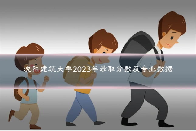 沈阳建筑大学2023年录取分数及专业数据