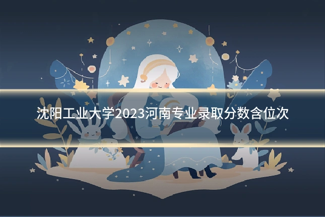 沈阳工业大学2023河南专业录取分数含位次