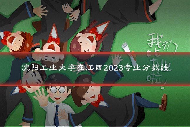 沈阳工业大学在江西2023专业分数线