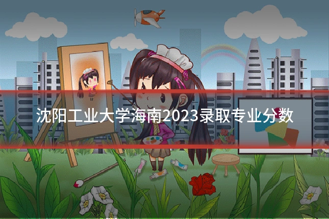 沈阳工业大学海南2023录取专业分数