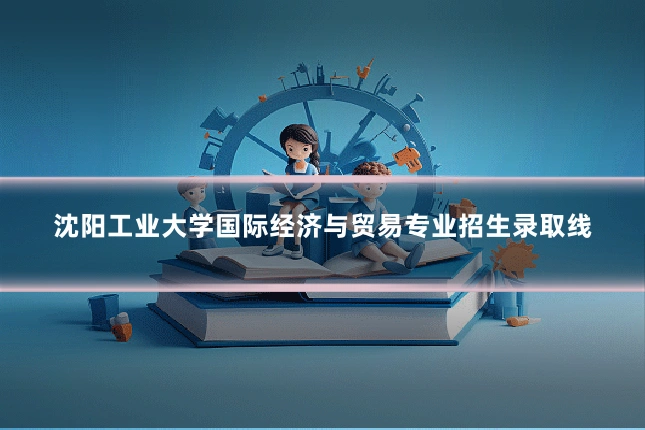 沈阳工业大学国际经济与贸易专业招生录取线