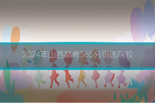 2024年山西高考565分可选院校