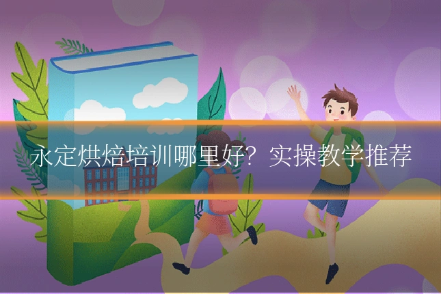 永定烘焙培训哪里好？实操教学推荐