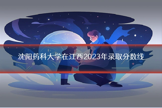 沈阳药科大学在江西2023年录取分数线